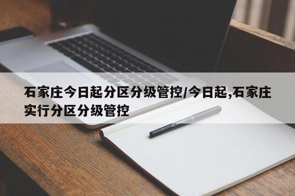 石家庄今日起分区分级管控/今日起,石家庄实行分区分级管控
