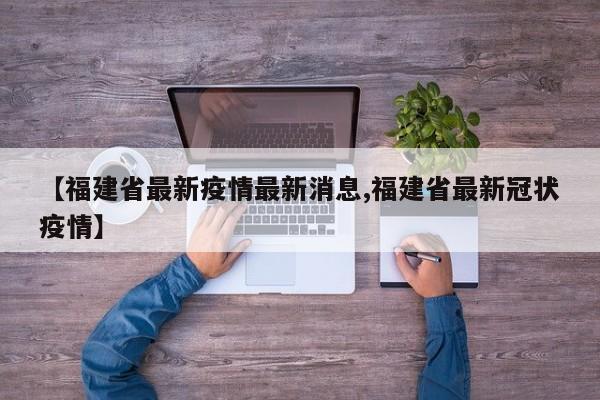 【福建省最新疫情最新消息,福建省最新冠状疫情】