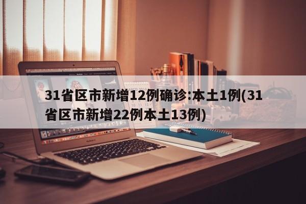 31省区市新增12例确诊:本土1例(31省区市新增22例本土13例)