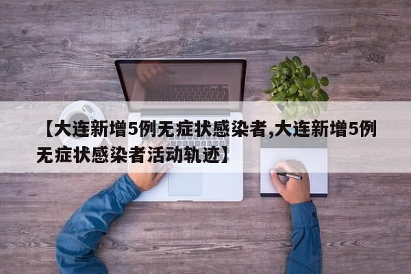 【大连新增5例无症状感染者,大连新增5例无症状感染者活动轨迹】