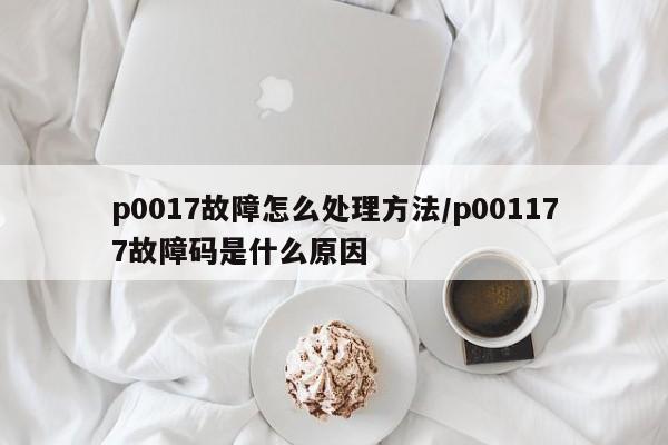 p0017故障怎么处理方法/p001177故障码是什么原因