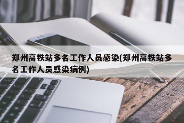 郑州高铁站多名工作人员感染(郑州高铁站多名工作人员感染病例)