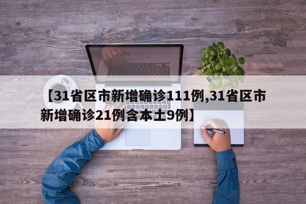 【31省区市新增确诊111例,31省区市新增确诊21例含本土9例】