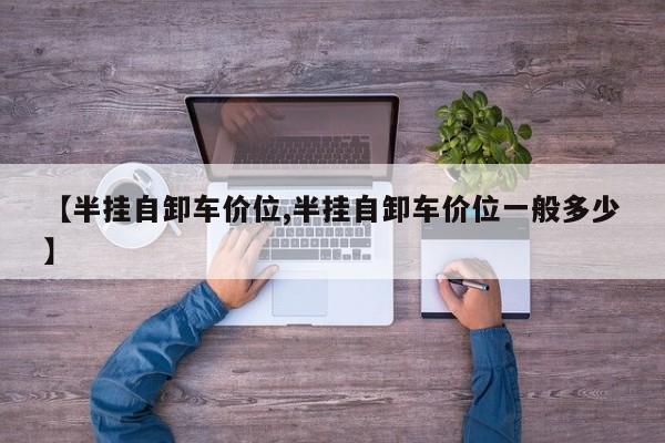 【半挂自卸车价位,半挂自卸车价位一般多少】