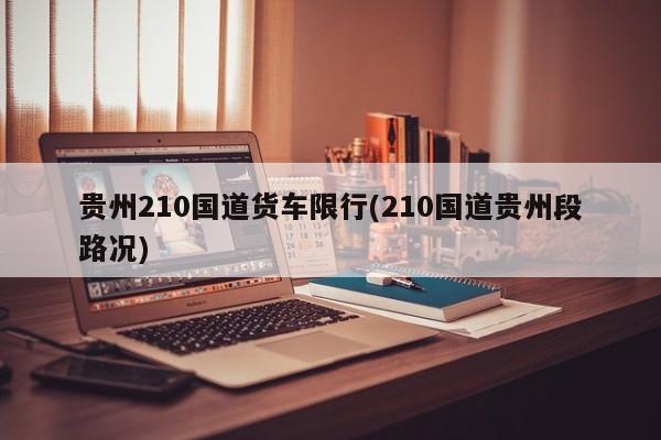 贵州210国道货车限行(210国道贵州段路况)