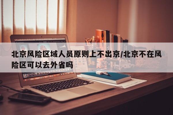 北京风险区域人员原则上不出京/北京不在风险区可以去外省吗