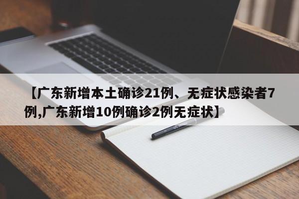 【广东新增本土确诊21例、无症状感染者7例,广东新增10例确诊2例无症状】