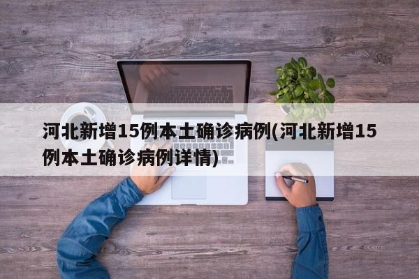 河北新增15例本土确诊病例(河北新增15例本土确诊病例详情)