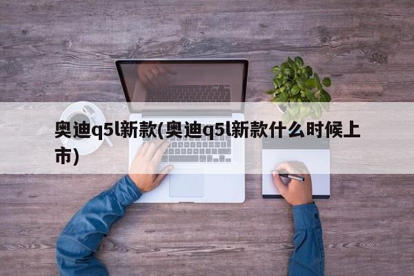 奥迪q5l新款(奥迪q5l新款什么时候上市)