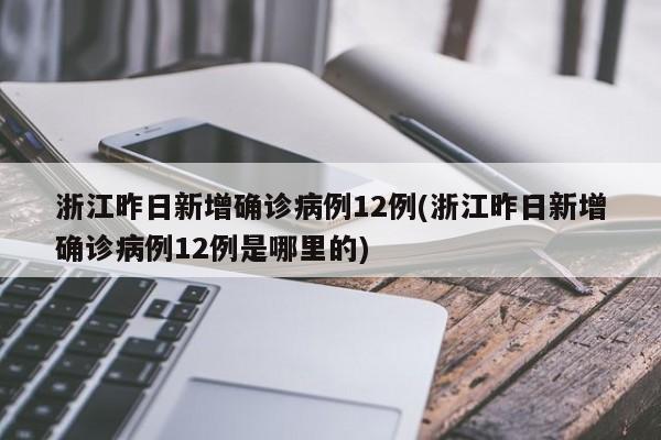浙江昨日新增确诊病例12例(浙江昨日新增确诊病例12例是哪里的)