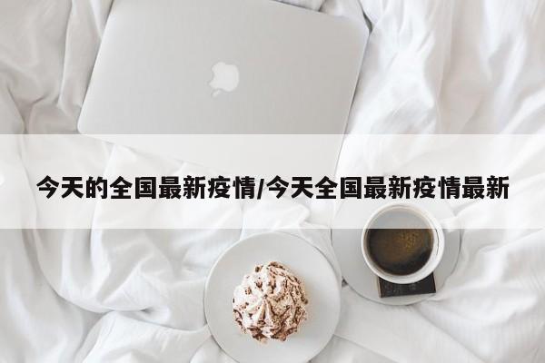 今天的全国最新疫情/今天全国最新疫情最新