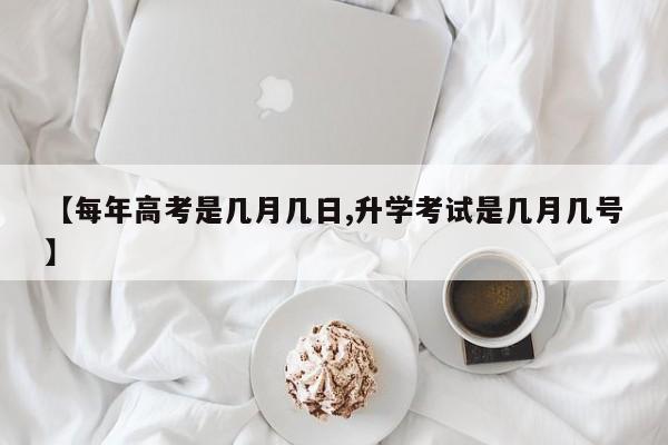 【每年高考是几月几日,升学考试是几月几号】