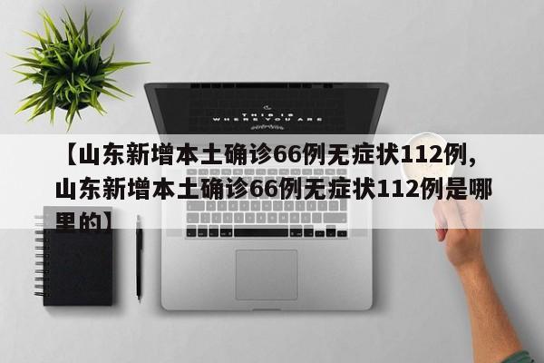 【山东新增本土确诊66例无症状112例,山东新增本土确诊66例无症状112例是哪里的】