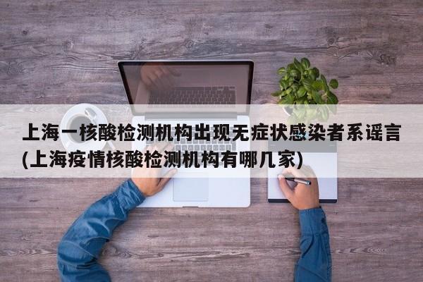 上海一核酸检测机构出现无症状感染者系谣言(上海疫情核酸检测机构有哪几家)