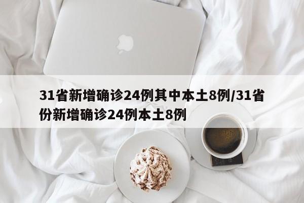 31省新增确诊24例其中本土8例/31省份新增确诊24例本土8例