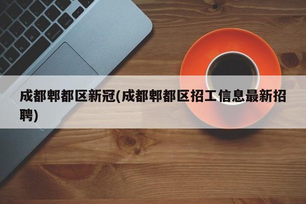 成都郫都区新冠(成都郫都区招工信息最新招聘)