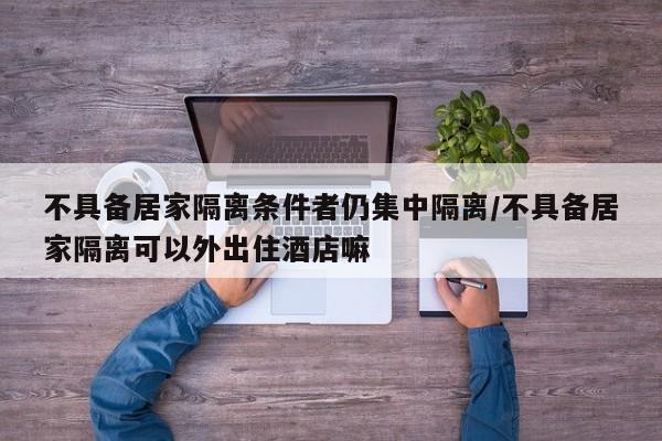不具备居家隔离条件者仍集中隔离/不具备居家隔离可以外出住酒店嘛