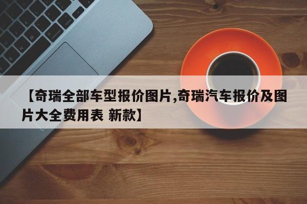 【奇瑞全部车型报价图片,奇瑞汽车报价及图片大全费用表 新款】