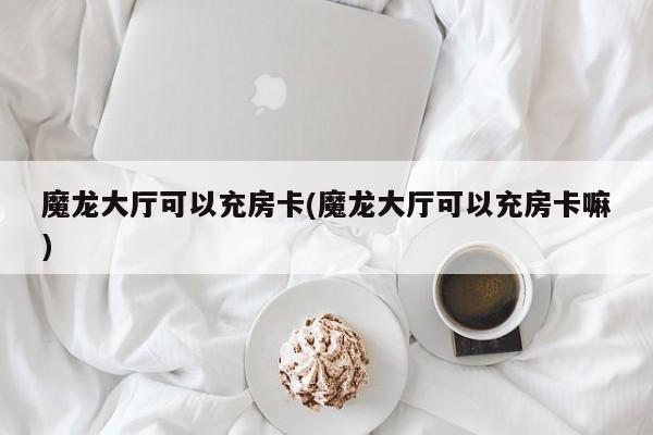 魔龙大厅可以充房卡(魔龙大厅可以充房卡嘛)