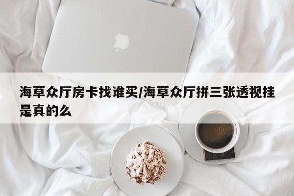 海草众厅房卡找谁买/海草众厅拼三张透视挂是真的么