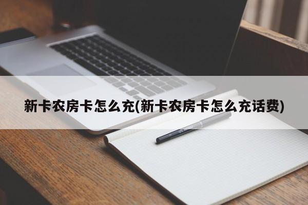 新卡农房卡怎么充(新卡农房卡怎么充话费)