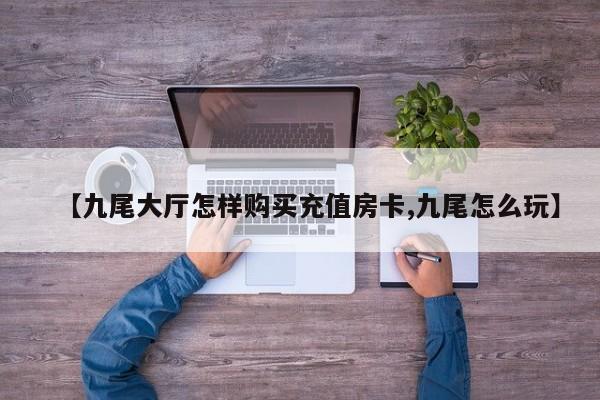 【九尾大厅怎样购买充值房卡,九尾怎么玩】