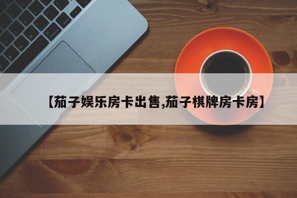 【茄子娱乐房卡出售,茄子棋牌房卡房】