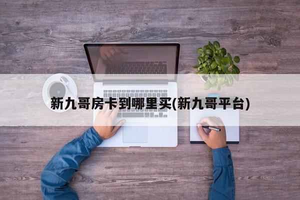 新九哥房卡到哪里买(新九哥平台)