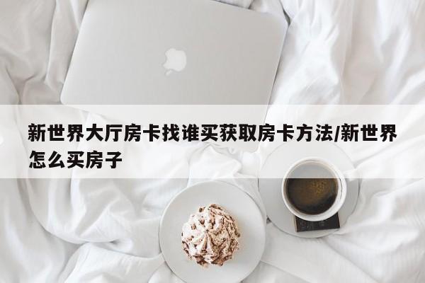 新世界大厅房卡找谁买获取房卡方法/新世界怎么买房子