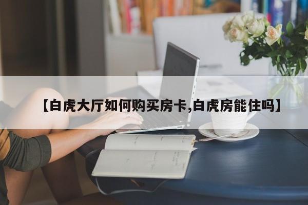【白虎大厅如何购买房卡,白虎房能住吗】