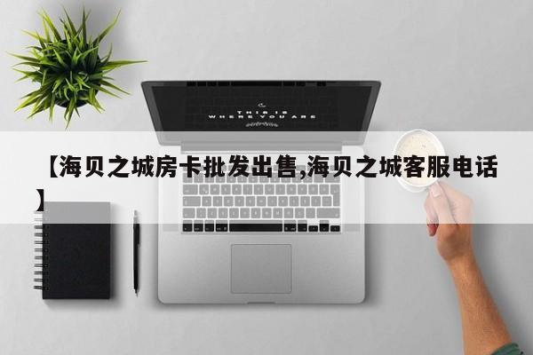 【海贝之城房卡批发出售,海贝之城客服电话】