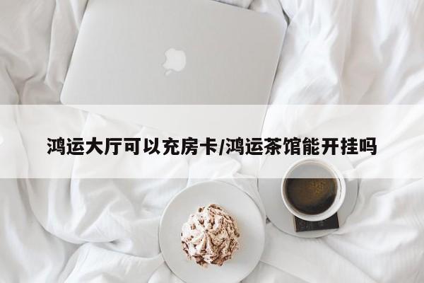 鸿运大厅可以充房卡/鸿运茶馆能开挂吗