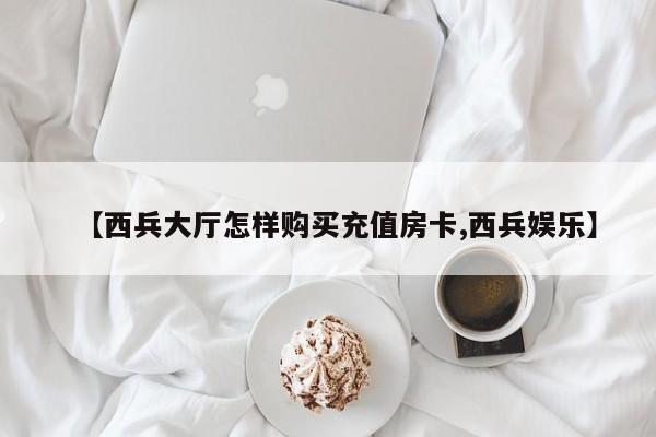 【西兵大厅怎样购买充值房卡,西兵娱乐】