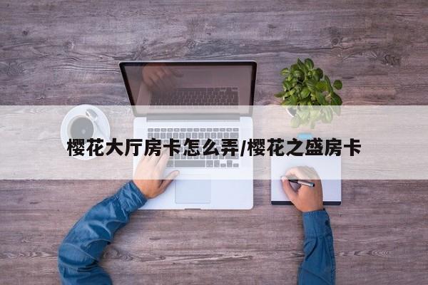 樱花大厅房卡怎么弄/樱花之盛房卡