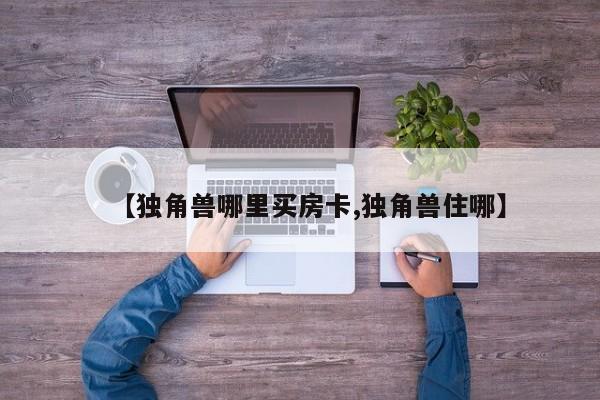 【独角兽哪里买房卡,独角兽住哪】