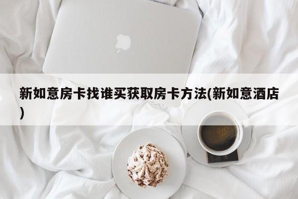 新如意房卡找谁买获取房卡方法(新如意酒店)