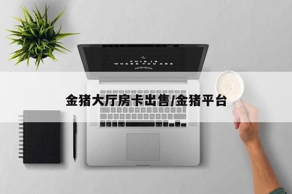 金猪大厅房卡出售/金猪平台