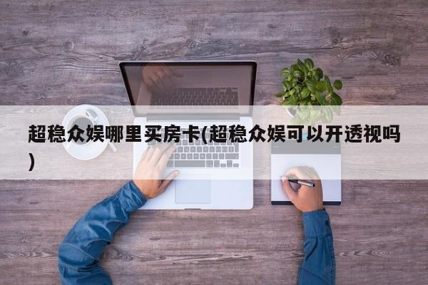 超稳众娱哪里买房卡(超稳众娱可以开透视吗)