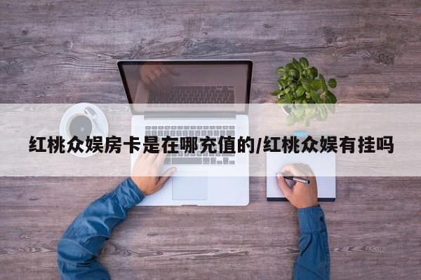红桃众娱房卡是在哪充值的/红桃众娱有挂吗