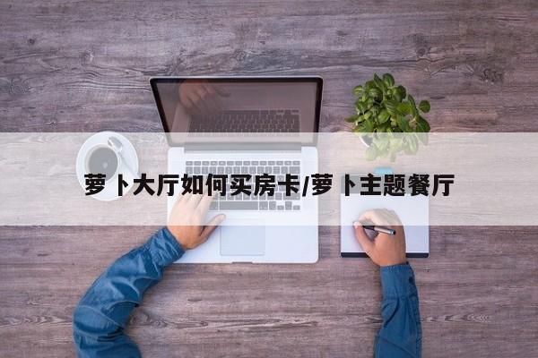 萝卜大厅如何买房卡/萝卜主题餐厅