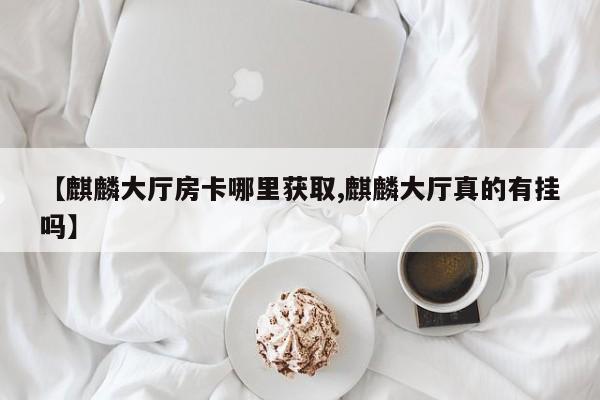 【麒麟大厅房卡哪里获取,麒麟大厅真的有挂吗】