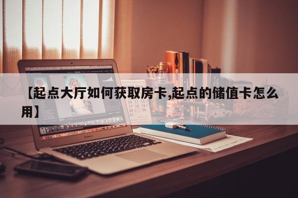 【起点大厅如何获取房卡,起点的储值卡怎么用】