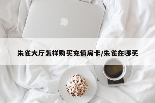 朱雀大厅怎样购买充值房卡/朱雀在哪买