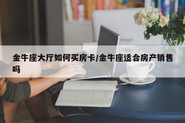 金牛座大厅如何买房卡/金牛座适合房产销售吗