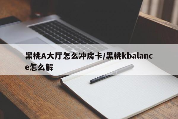 黑桃A大厅怎么冲房卡/黑桃kbalance怎么解