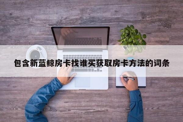 包含新蓝鲸房卡找谁买获取房卡方法的词条