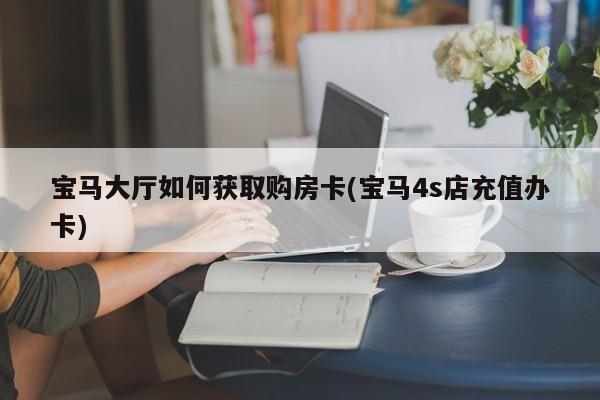 宝马大厅如何获取购房卡(宝马4s店充值办卡)