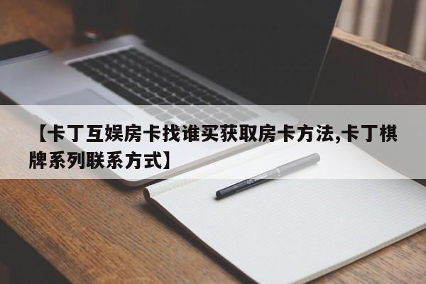 【卡丁互娱房卡找谁买获取房卡方法,卡丁棋牌系列联系方式】