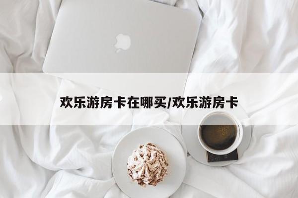 欢乐游房卡在哪买/欢乐游房卡