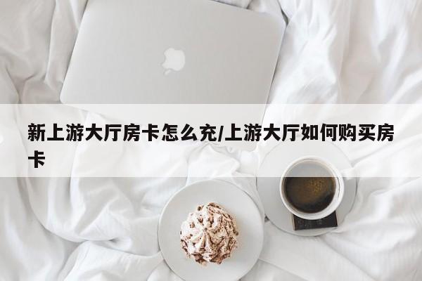 新上游大厅房卡怎么充/上游大厅如何购买房卡